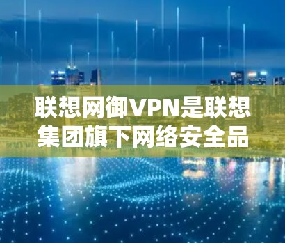 联想网御VPN是联想集团旗下网络安全品牌网御推出的虚拟专用网络（VPN）解决方案，主要服务于企业级用户，提供安全、稳定的远程访问和网络互联服务。以下是关于该产品的关键信息整理