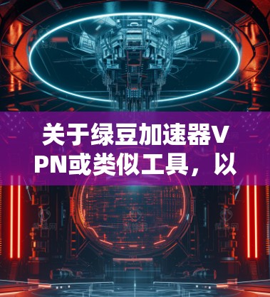 关于绿豆加速器VPN或类似工具，以下是需要了解的关键信息