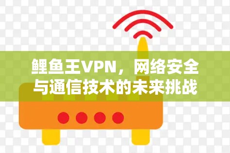 鲤鱼王VPN,网络安全与通信技术的未来挑战 鲤鱼王VPN,网络安全与通信技术的未来挑战