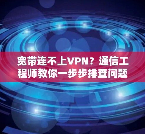 宽带连不上VPN?通信工程师教你一步步排查问题 宽带连不上VPN?通信工程师教你一步步排查问题