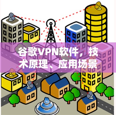 谷歌VPN软件,技术原理、应用场景与潜在风险分析