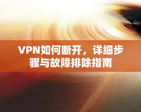 VPN如何断开,详细步骤与故障排除指南 VPN如何断开,详细步骤与故障排除指南