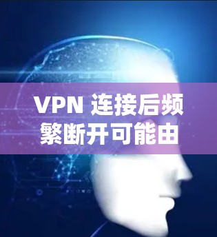 VPN 连接后频繁断开可能由多种原因引起，以下是常见原因及解决方法