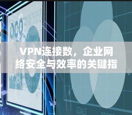 VPN连接数,企业网络安全与效率的关键指标