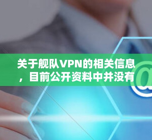 关于舰队VPN的相关信息，目前公开资料中并没有明确的官方服务或知名品牌使用这一名称。以下是一些可能的情况和建议，供您参考