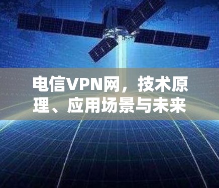 电信VPN网，技术原理、应用场景与未来发展趋势