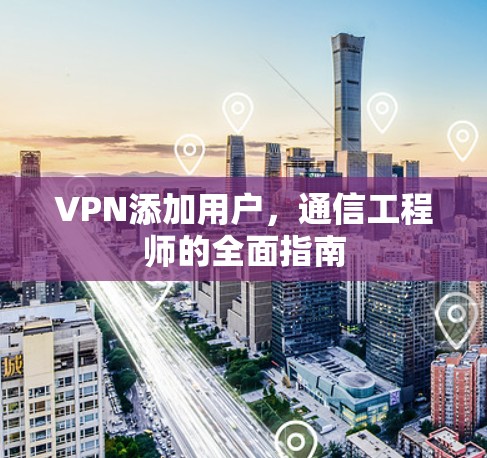 VPN添加用户，通信工程师的全面指南