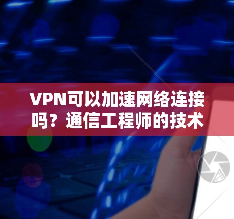 VPN可以加速网络连接吗？通信工程师的技术解析