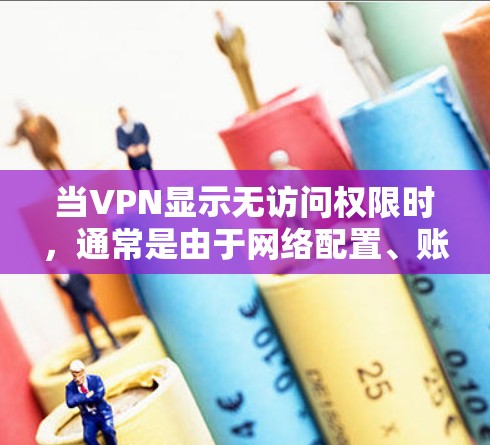 当VPN显示无访问权限时,通常是由于网络配置、账户权限或服务器问题导致的。以下是逐步排查和解决方法 当VPN显示无访问权限时,通常是由于网络配置、账户权限或服务器问题导致的。以下是逐步排查和解决方法