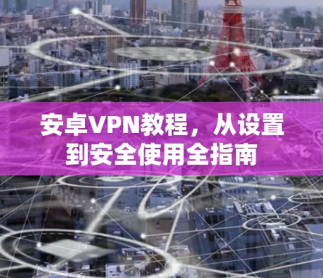 安卓VPN教程,从设置到安全使用全指南 安卓VPN教程,从设置到安全使用全指南