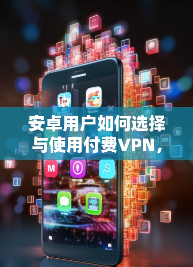 安卓用户如何选择与使用付费VPN，安全与隐私的终极指南