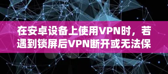 在安卓设备上使用VPN时,若遇到锁屏后VPN断开或无法保持连接的问题,可能是由于系统省电设置、VPN应用配置或网络限制导致的。以下是详细的解决方案 在安卓设备上使用VPN时,若遇到锁屏后VPN断开或无法保持连接的问题,可能是由于系统省电设置、VPN应用配置或网络限制导致的。以下是详细的解决方案