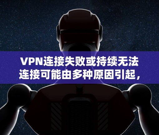 VPN连接失败或持续无法连接可能由多种原因引起,以下是一些常见问题的排查步骤和解决方案 VPN连接失败或持续无法连接可能由多种原因引起,以下是一些常见问题的排查步骤和解决方案