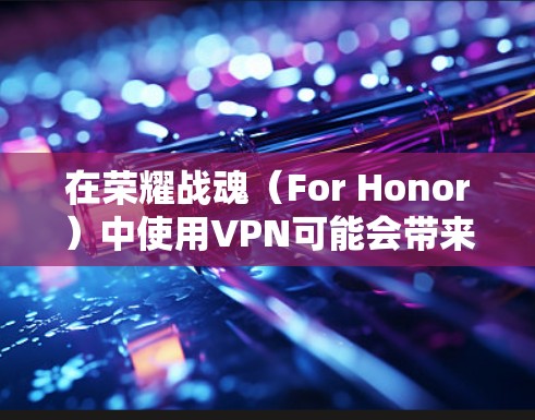 在荣耀战魂（For Honor）中使用VPN可能会带来以下影响和注意事项，具体取决于你的需求和网络环境