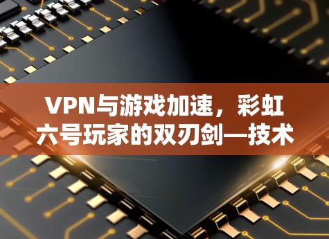 VPN与游戏加速，彩虹六号玩家的双刃剑—技术、风险与合法边界