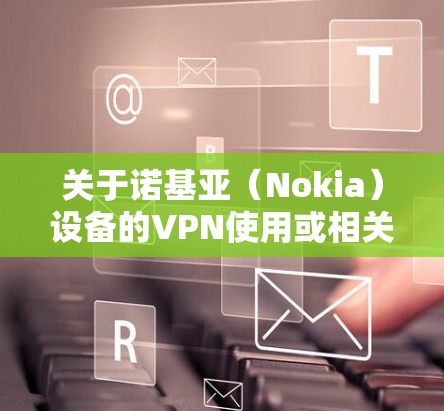关于诺基亚（Nokia）设备的VPN使用或相关产品，以下是关键信息整理
