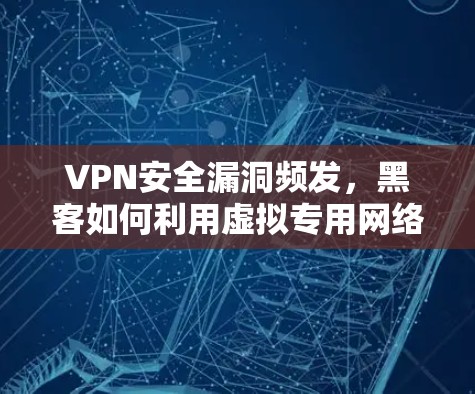 VPN安全漏洞频发，黑客如何利用虚拟专用网络进行攻击？