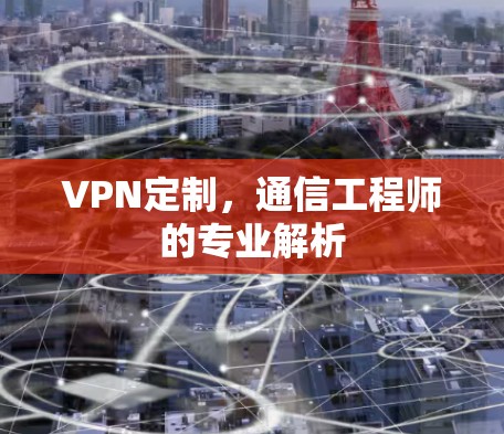 VPN定制，通信工程师的专业解析