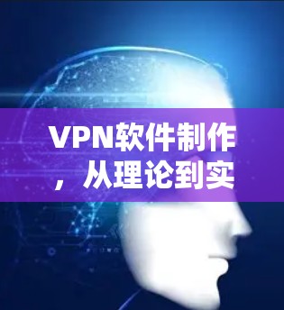 VPN软件制作，从理论到实践的全面指南